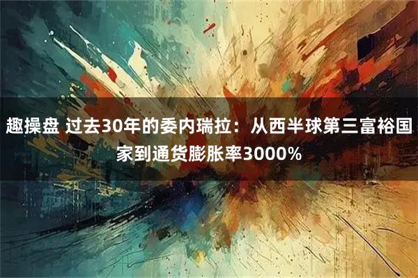 趣操盘 过去30年的委内瑞拉:从西半球第三富裕国家到通货膨胀率3000%