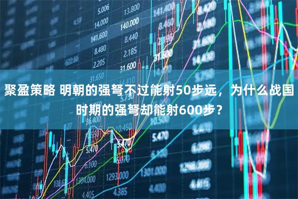 聚盈策略 明朝的强弩不过能射50步远，为什么战国时期的强弩却能射600步？