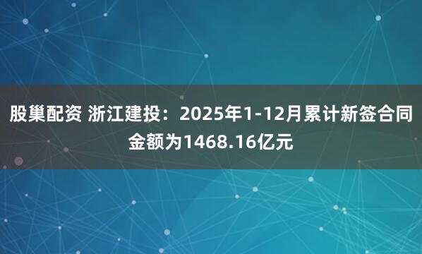 股巢配资 浙江建投：2025年1-12月累计新签合同金额为1468.16亿元