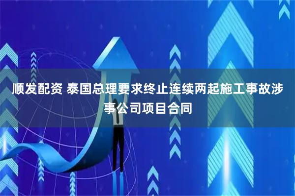 顺发配资 泰国总理要求终止连续两起施工事故涉事公司项目合同