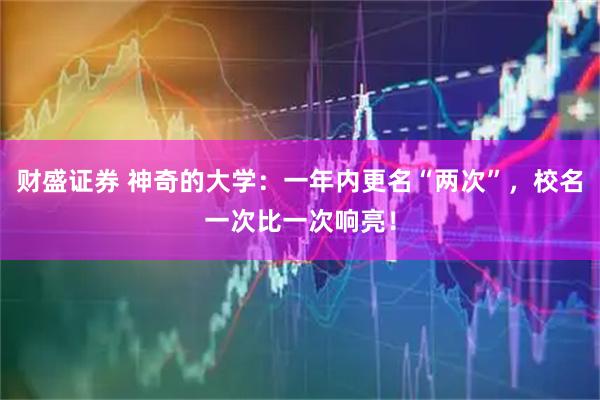 财盛证券 神奇的大学：一年内更名“两次”，校名一次比一次响亮！