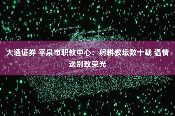 大通证券 平泉市职教中心：躬耕教坛数十载 温情送别致荣光