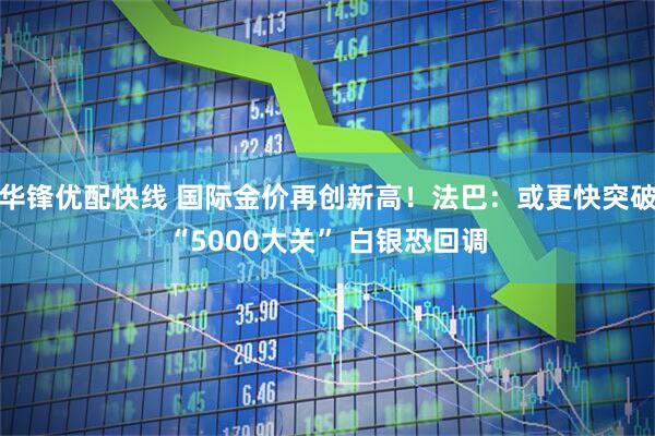 华锋优配快线 国际金价再创新高！法巴：或更快突破“5000大关” 白银恐回调
