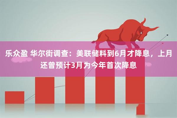乐众盈 华尔街调查：美联储料到6月才降息，上月还曾预计3月为今年首次降息