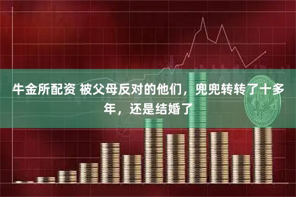 牛金所配资 被父母反对的他们，兜兜转转了十多年，还是结婚了