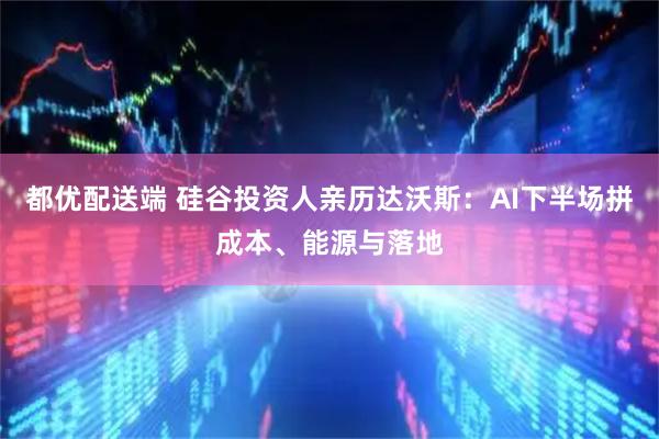 都优配送端 硅谷投资人亲历达沃斯：AI下半场拼成本、能源与落地