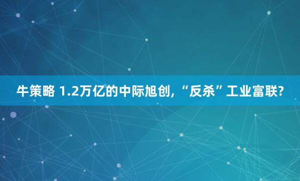 牛策略 1.2万亿的中际旭创, “反杀”工业富联?