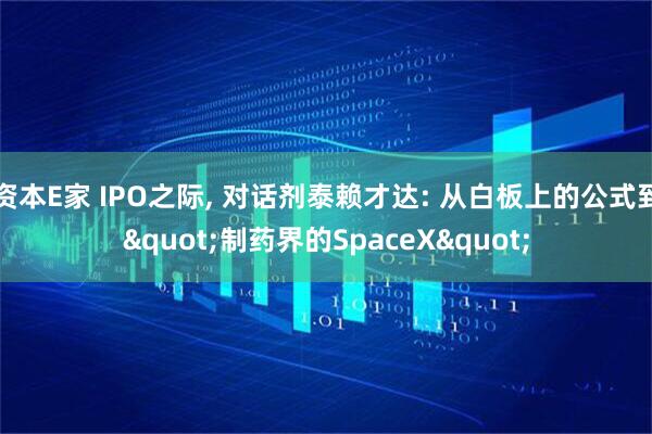 资本E家 IPO之际, 对话剂泰赖才达: 从白板上的公式到"制药界的SpaceX"