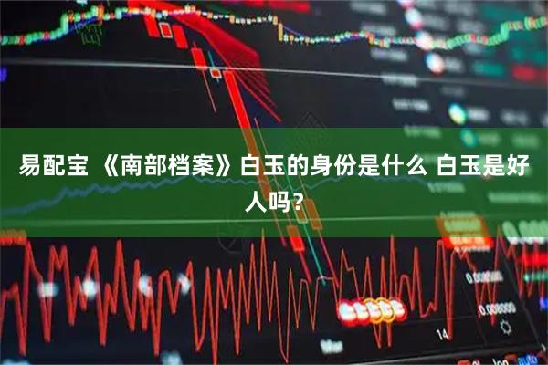 易配宝 《南部档案》白玉的身份是什么 白玉是好人吗?