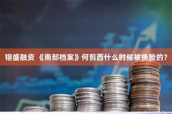 镕盛融资 《南部档案》何剪西什么时候被换脸的?