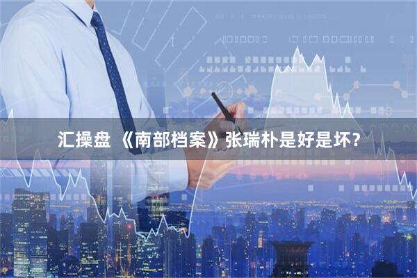 汇操盘 《南部档案》张瑞朴是好是坏?